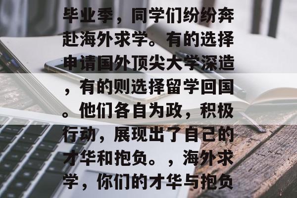 毕业季，同学们纷纷奔赴海外求学。有的选择申请国外顶尖大学深造，有的则选择留学回国。他们各自为政，积极行动，展现出了自己的才华和抱负。，海外求学，你们的才华与抱负