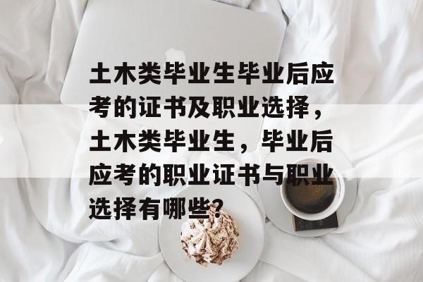 土木类毕业生毕业后应考的证书及职业选择,土木类毕业生,毕业后应考的职业证书与职业选择有哪些? 土木类毕业生毕业后应考的证书及职业选择,土木类毕业生,毕业后应考的职业证书与职业选择有哪些?