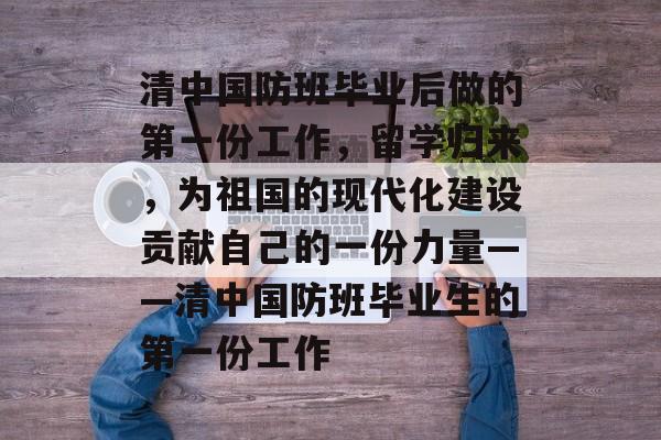 清中国防班毕业后做的第一份工作,留学归来,为祖国的现代化建设贡献自己的一份力量——清中国防班毕业生的第一份工作 清中国防班毕业后做的第一份工作,留学归来,为祖国的现代化建设贡献自己的一份力量——清中国防班毕业生的第一份工作