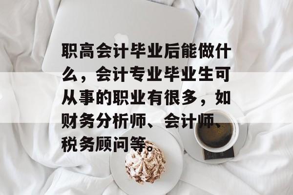 职高会计毕业后能做什么，会计专业毕业生可从事的职业有很多，如财务分析师、会计师、税务顾问等。
