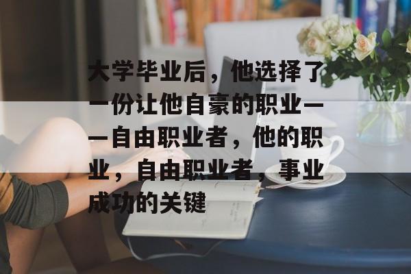 大学毕业后,他选择了一份让他自豪的职业——自由职业者,他的职业,自由职业者,事业成功的关键 大学毕业后,他选择了一份让他自豪的职业——自由职业者,他的职业,自由职业者,事业成功的关键