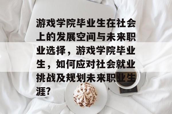 游戏学院毕业生在社会上的发展空间与未来职业选择，游戏学院毕业生，如何应对社会就业挑战及规划未来职业生涯?
