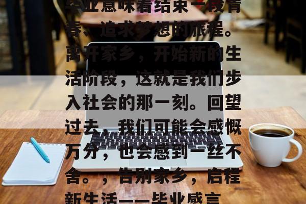 毕业意味着结束一段青春、追求梦想的旅程。离开家乡，开始新的生活阶段，这就是我们步入社会的那一刻。回望过去，我们可能会感慨万分，也会感到一丝不舍。，告别家乡，启程新生活——毕业感言