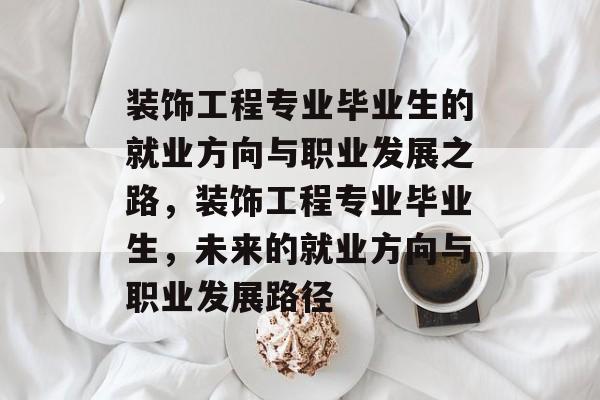 装饰工程专业毕业生的就业方向与职业发展之路，装饰工程专业毕业生，未来的就业方向与职业发展路径