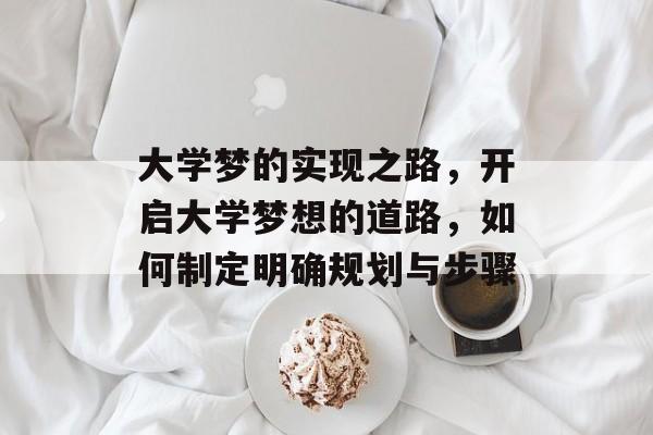 大学梦的实现之路,开启大学梦想的道路,如何制定明确规划与步骤 大学梦的实现之路,开启大学梦想的道路,如何制定明确规划与步骤
