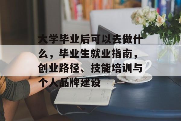 大学毕业后可以去做什么，毕业生就业指南，创业路径、技能培训与个人品牌建设