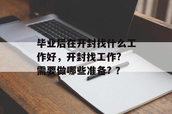 毕业后在开封找什么工作好,开封找工作? 需要做哪些准备? ? 毕业后在开封找什么工作好,开封找工作? 需要做哪些准备? ?