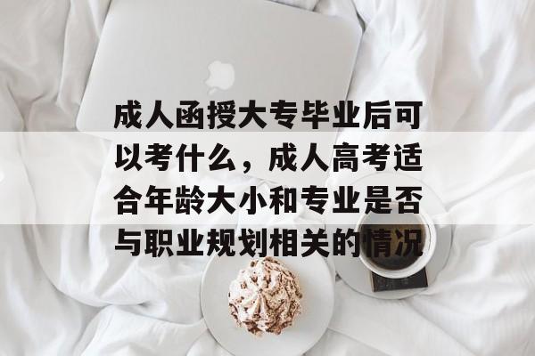 成人函授大专毕业后可以考什么,成人高考适合年龄大小和专业是否与职业规划相关的情况 成人函授大专毕业后可以考什么,成人高考适合年龄大小和专业是否与职业规划相关的情况