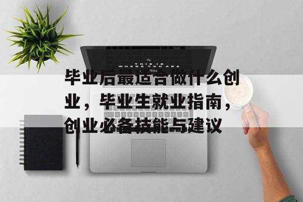 毕业后最适合做什么创业，毕业生就业指南，创业必备技能与建议