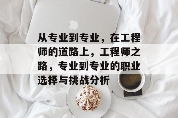 从专业到专业，在工程师的道路上，工程师之路，专业到专业的职业选择与挑战分析