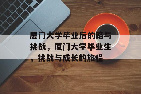厦门大学毕业后的路与挑战,厦门大学毕业生,挑战与成长的旅程 厦门大学毕业后的路与挑战,厦门大学毕业生,挑战与成长的旅程