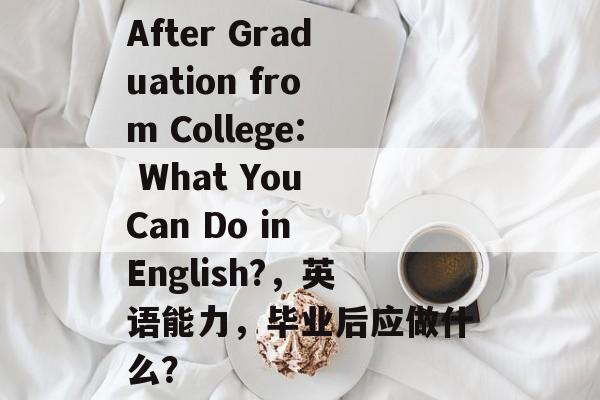 After Graduation from College: What You Can Do in English?,英语能力,毕业后应做什么? After Graduation from College: What You Can Do in English?,英语能力,毕业后应做什么?