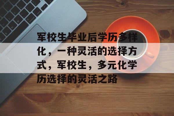 军校生毕业后学历多样化,一种灵活的选择方式,军校生,多元化学历选择的灵活之路 军校生毕业后学历多样化,一种灵活的选择方式,军校生,多元化学历选择的灵活之路