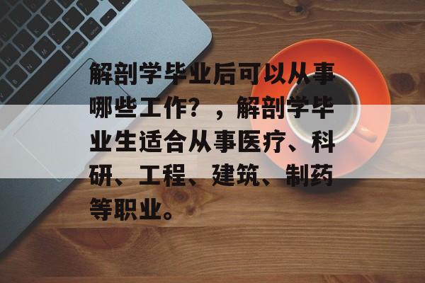 解剖学毕业后可以从事哪些工作?,解剖学毕业生适合从事医疗、科研、工程、建筑、制药等职业。 解剖学毕业后可以从事哪些工作?,解剖学毕业生适合从事医疗、科研、工程、建筑、制药等职业。