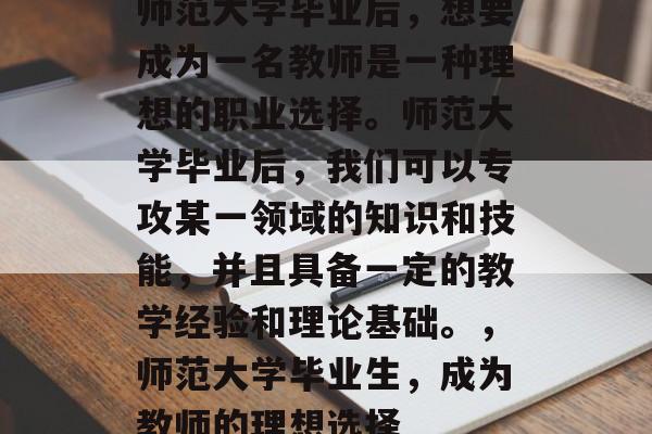 师范大学毕业后,想要成为一名教师是一种理想的职业选择。师范大学毕业后,我们可以专攻某一领域的知识和技能,并且具备一定的教学经验和理论基础。,师范大学毕业生,成为教师的理想选择 师范大学毕业后,想要成为一名教师是一种理想的职业选择。师范大学毕业后,我们可以专攻某一领域的知识和技能,并且具备一定的教学经验和理论基础。,师范大学毕业生,成为教师的理想选择
