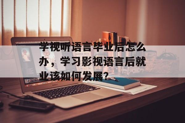 学视听语言毕业后怎么办，学习影视语言后就业该如何发展？