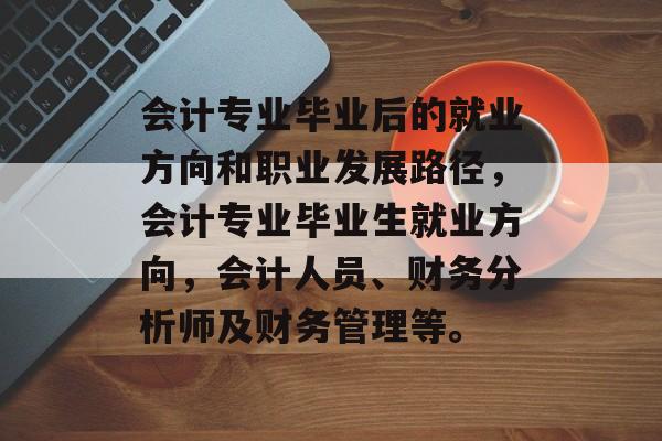 会计专业毕业后的就业方向和职业发展路径，会计专业毕业生就业方向，会计人员、财务分析师及财务管理等。
