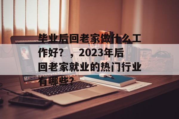 毕业后回老家做什么工作好?,2023年后回老家就业的热门行业有哪些? 毕业后回老家做什么工作好?,2023年后回老家就业的热门行业有哪些?