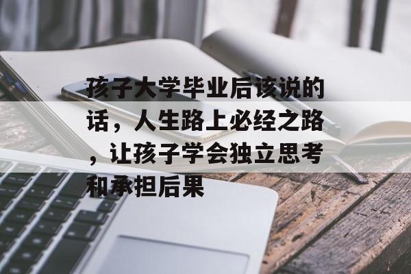 孩子大学毕业后该说的话，人生路上必经之路，让孩子学会独立思考和承担后果