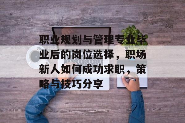 职业规划与管理专业毕业后的岗位选择,职场新人如何成功求职,策略与技巧分享 职业规划与管理专业毕业后的岗位选择,职场新人如何成功求职,策略与技巧分享