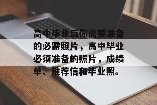 高中毕业后你需要准备的必需照片，高中毕业必须准备的照片，成绩单、推荐信和毕业照。