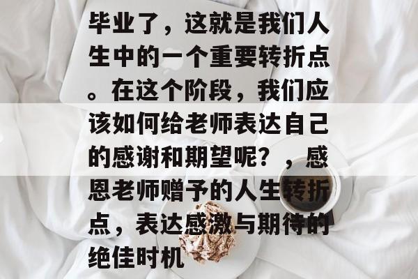 毕业了,这就是我们人生中的一个重要转折点。在这个阶段,我们应该如何给老师表达自己的感谢和期望呢?,感恩老师赠予的人生转折点,表达感激与期待的绝佳时机 毕业了,这就是我们人生中的一个重要转折点。在这个阶段,我们应该如何给老师表达自己的感谢和期望呢?,感恩老师赠予的人生转折点,表达感激与期待的绝佳时机