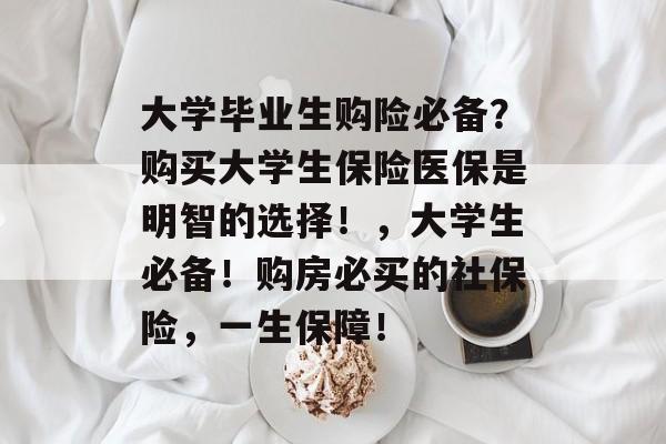 大学毕业生购险必备?购买大学生保险医保是明智的选择!,大学生必备!购房必买的社保险,一生保障! 大学毕业生购险必备?购买大学生保险医保是明智的选择!,大学生必备!购房必买的社保险,一生保障!