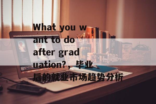 What you want to do after graduation?，毕业后的就业市场趋势分析