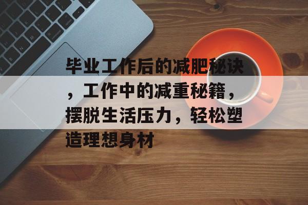 毕业工作后的减肥秘诀,工作中的减重秘籍,摆脱生活压力,轻松塑造理想身材 毕业工作后的减肥秘诀,工作中的减重秘籍,摆脱生活压力,轻松塑造理想身材