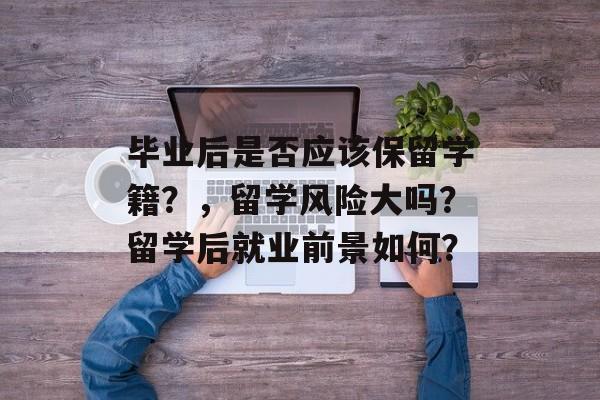毕业后是否应该保留学籍?,留学风险大吗?留学后就业前景如何? 毕业后是否应该保留学籍?,留学风险大吗?留学后就业前景如何?