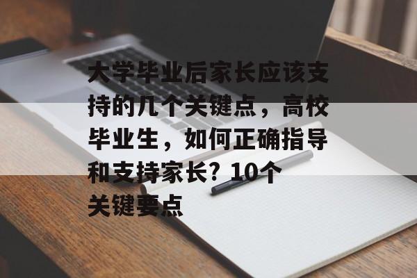 大学毕业后家长应该支持的几个关键点，高校毕业生，如何正确指导和支持家长? 10个关键要点