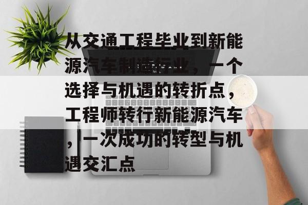 从交通工程毕业到新能源汽车制造行业,一个选择与机遇的转折点,工程师转行新能源汽车,一次成功的转型与机遇交汇点 从交通工程毕业到新能源汽车制造行业,一个选择与机遇的转折点,工程师转行新能源汽车,一次成功的转型与机遇交汇点