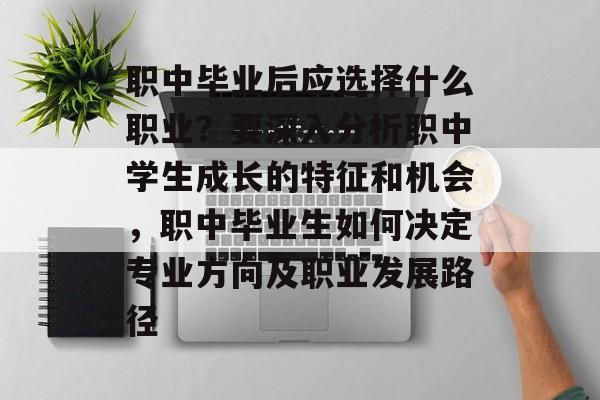 职中毕业后应选择什么职业？要深入分析职中学生成长的特征和机会，职中毕业生如何决定专业方向及职业发展路径
