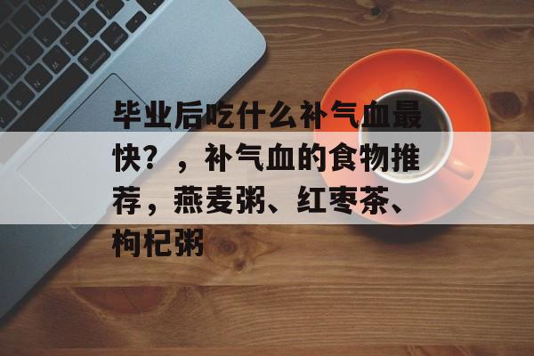 毕业后吃什么补气血最快？，补气血的食物推荐，燕麦粥、红枣茶、枸杞粥