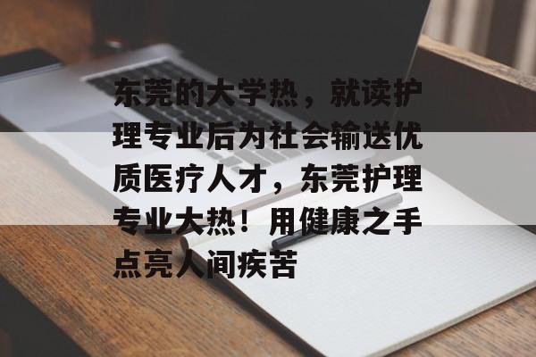东莞的大学热,就读护理专业后为社会输送优质医疗人才,东莞护理专业大热!用健康之手点亮人间疾苦 东莞的大学热,就读护理专业后为社会输送优质医疗人才,东莞护理专业大热!用健康之手点亮人间疾苦