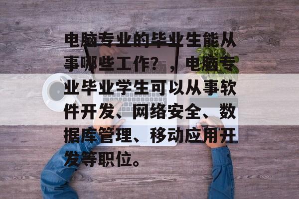 电脑专业的毕业生能从事哪些工作?,电脑专业毕业学生可以从事软件开发、网络安全、数据库管理、移动应用开发等职位。 电脑专业的毕业生能从事哪些工作?,电脑专业毕业学生可以从事软件开发、网络安全、数据库管理、移动应用开发等职位。
