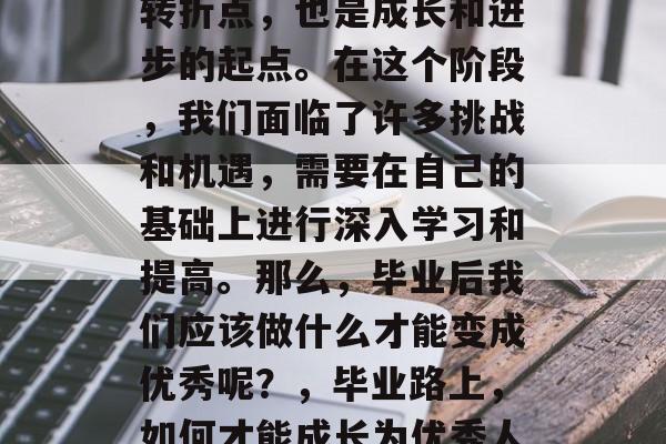 毕业不仅是人生的一个转折点，也是成长和进步的起点。在这个阶段，我们面临了许多挑战和机遇，需要在自己的基础上进行深入学习和提高。那么，毕业后我们应该做什么才能变成优秀呢？，毕业路上，如何才能成长为优秀人才?
