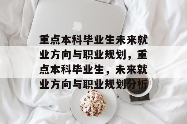 重点本科毕业生未来就业方向与职业规划，重点本科毕业生，未来就业方向与职业规划分析