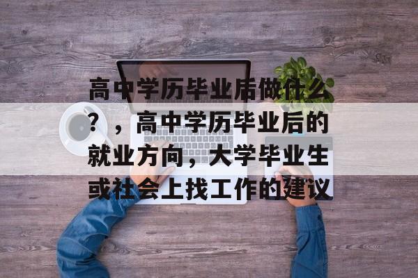 高中学历毕业后做什么？，高中学历毕业后的就业方向，大学毕业生或社会上找工作的建议