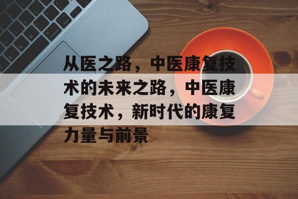 从医之路，中医康复技术的未来之路，中医康复技术，新时代的康复力量与前景