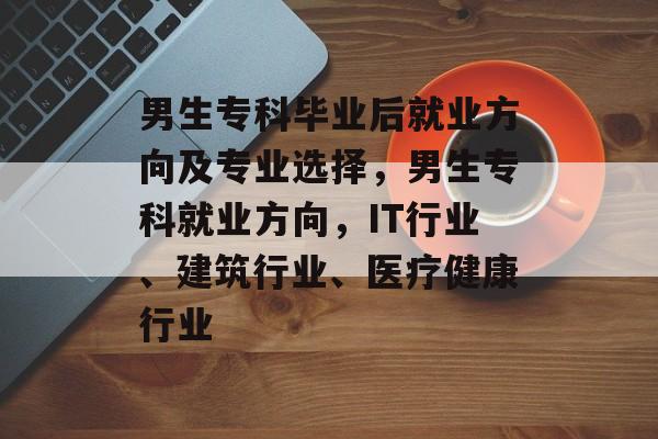 男生专科毕业后就业方向及专业选择，男生专科就业方向，IT行业、建筑行业、医疗健康行业