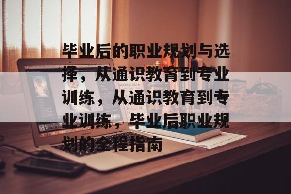 毕业后的职业规划与选择,从通识教育到专业训练,从通识教育到专业训练,毕业后职业规划的全程指南 毕业后的职业规划与选择,从通识教育到专业训练,从通识教育到专业训练,毕业后职业规划的全程指南