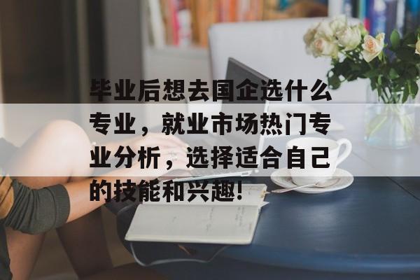 毕业后想去国企选什么专业,就业市场热门专业分析,选择适合自己的技能和兴趣! 毕业后想去国企选什么专业,就业市场热门专业分析,选择适合自己的技能和兴趣!