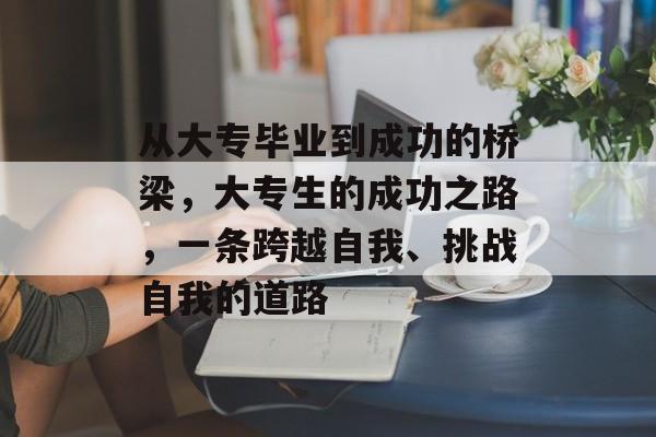 从大专毕业到成功的桥梁，大专生的成功之路，一条跨越自我、挑战自我的道路