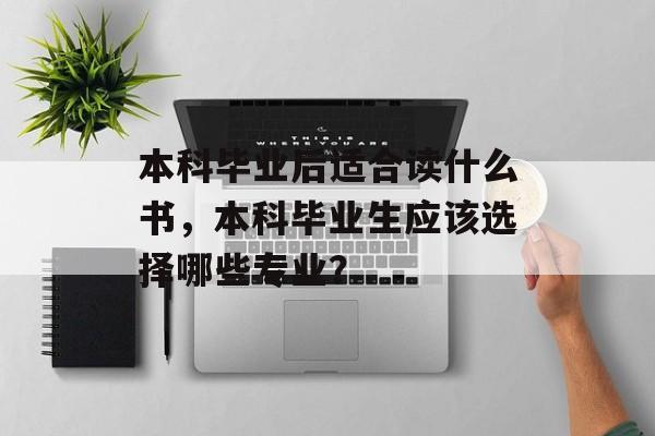 本科毕业后适合读什么书，本科毕业生应该选择哪些专业？