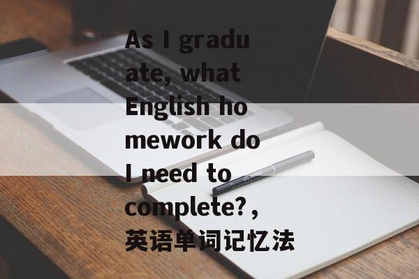 As I graduate, what English homework do I need to complete?,英语单词记忆法 As I graduate, what English homework do I need to complete?,英语单词记忆法
