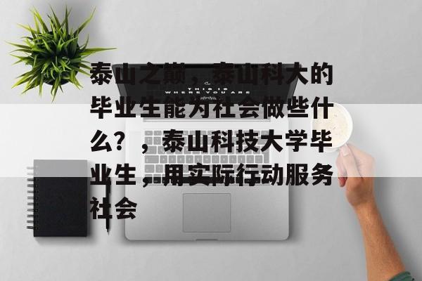 泰山之巅,泰山科大的毕业生能为社会做些什么?,泰山科技大学毕业生,用实际行动服务社会 泰山之巅,泰山科大的毕业生能为社会做些什么?,泰山科技大学毕业生,用实际行动服务社会