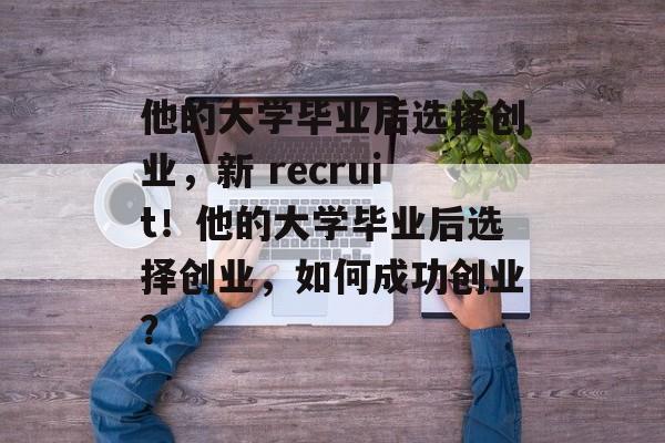 他的大学毕业后选择创业，新 recruit！他的大学毕业后选择创业，如何成功创业？