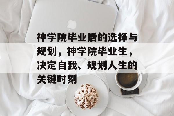 神学院毕业后的选择与规划，神学院毕业生，决定自我、规划人生的关键时刻