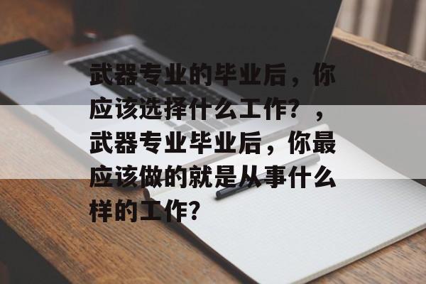 武器专业的毕业后,你应该选择什么工作?,武器专业毕业后,你最应该做的就是从事什么样的工作? 武器专业的毕业后,你应该选择什么工作?,武器专业毕业后,你最应该做的就是从事什么样的工作?